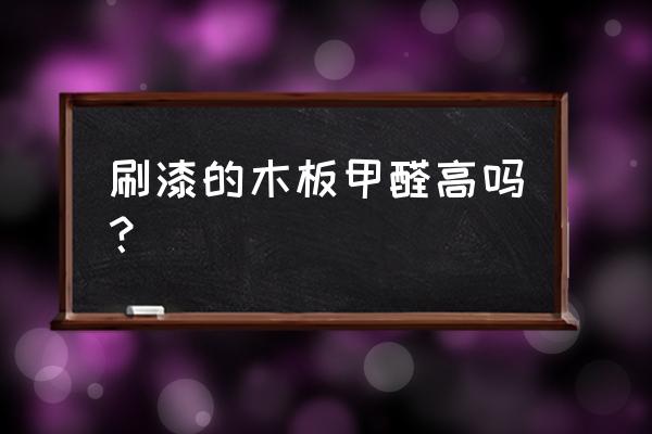 实木上的油漆会有甲醛吗 刷漆的木板甲醛高吗？