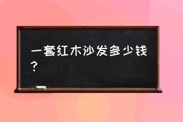 红木家具沙发一般多少钱一套 一套红木沙发多少钱？