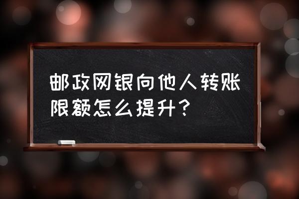 邮储银行怎么提升转账额度 邮政网银向他人转账限额怎么提升？