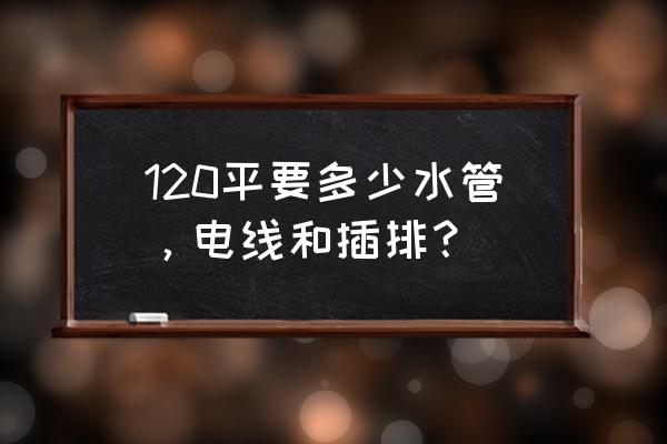 120平方房子要用多少电线管 120平要多少水管，电线和插排？