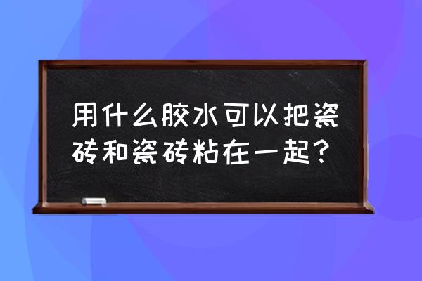 浴室瓷砖上粘一块砖用什么胶 用什么胶水可以把瓷砖和瓷砖粘在一起？