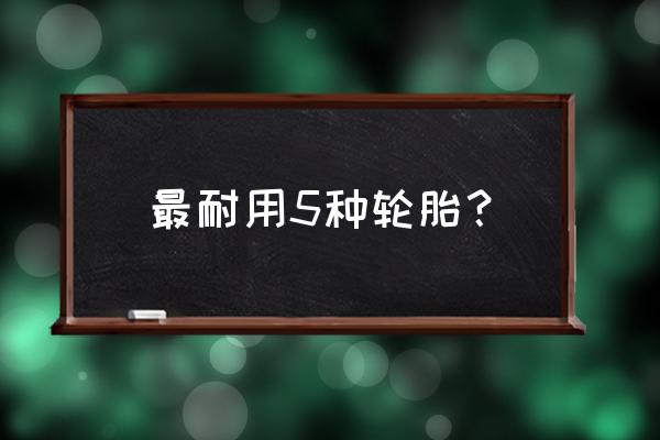 汽车轮胎换哪种比较好 最耐用5种轮胎？