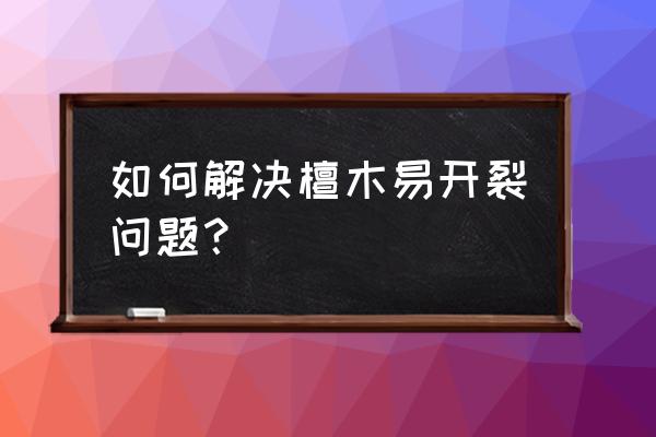 檀木裂纹怎样修复 如何解决檀木易开裂问题？