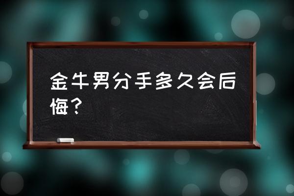 金牛座说了分手会后悔吗 金牛男分手多久会后悔？