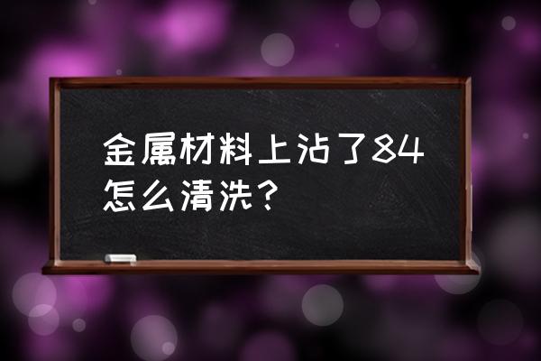 84消毒液喷了不锈钢怎么还原 金属材料上沾了84怎么清洗？