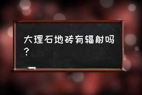 能强精工大理石瓷砖有辐射吗 大理石地砖有辐射吗？