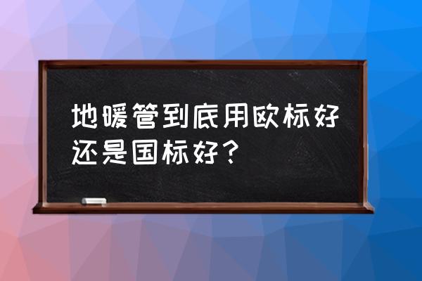 地暖管需要用进口吗 地暖管到底用欧标好还是国标好？