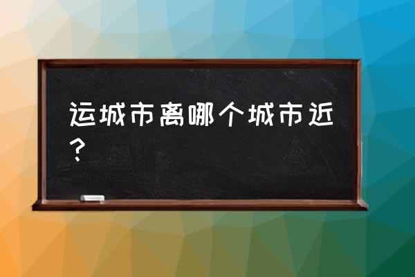 西安到运城高铁多少时间 运城市离哪个城市近？