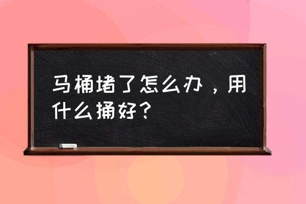 马桶堵了怎么用什么工具 马桶堵了怎么办，用什么捅好？