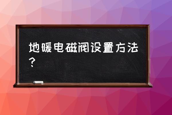 欧文托普地暖电磁阀如何安装 地暖电磁阀设置方法？