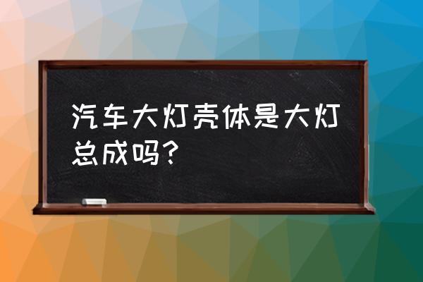 大灯和大灯总成有什么区别 汽车大灯壳体是大灯总成吗？