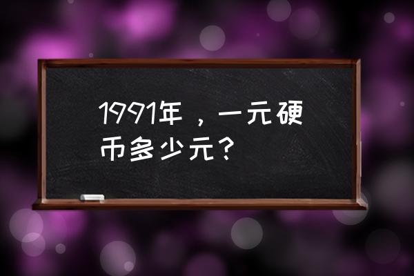 1991一元硬币值花多少钱 1991年，一元硬币多少元？