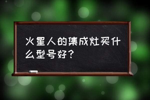 火星人集成灶q5和x7哪个好 火星人的集成灶买什么型号好？