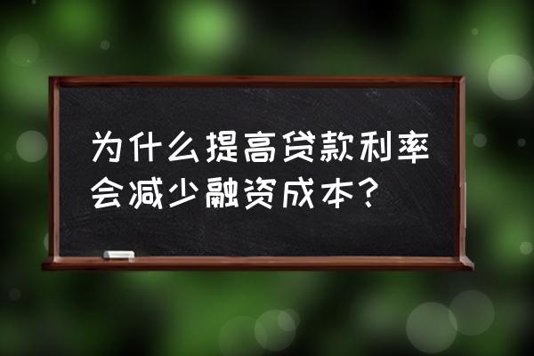 利率怎样影响融资成本 为什么提高贷款利率会减少融资成本？