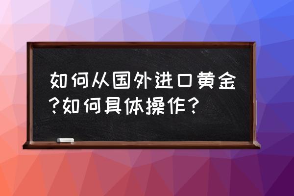 国外购黄金如何过海关 如何从国外进口黄金?如何具体操作？