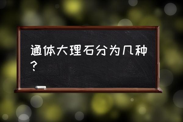 大理石瓷砖有几种 通体大理石分为几种？