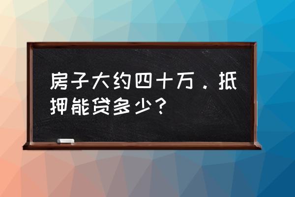 40万的房抵押能多少钱 房子大约四十万。抵押能贷多少？