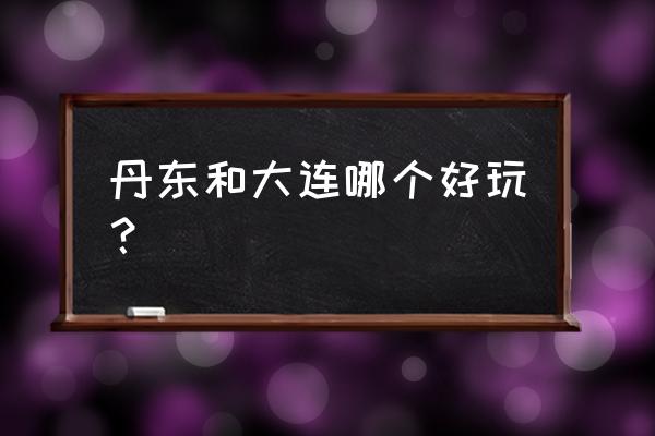 大连丹东哪里好玩 丹东和大连哪个好玩？