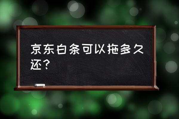 京东白条最多可以欠多久 京东白条可以拖多久还？