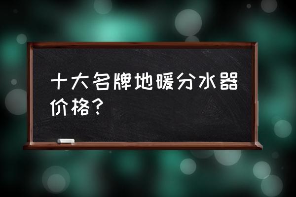 丹佛斯地暖价格多少钱 十大名牌地暖分水器价格？