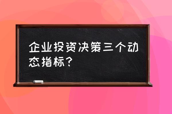 投资方案的评价指标有哪些 企业投资决策三个动态指标？