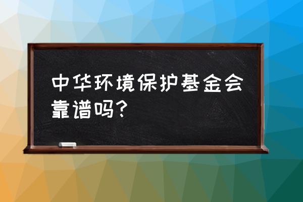 中华环境保护基金会好不好 中华环境保护基金会靠谱吗？