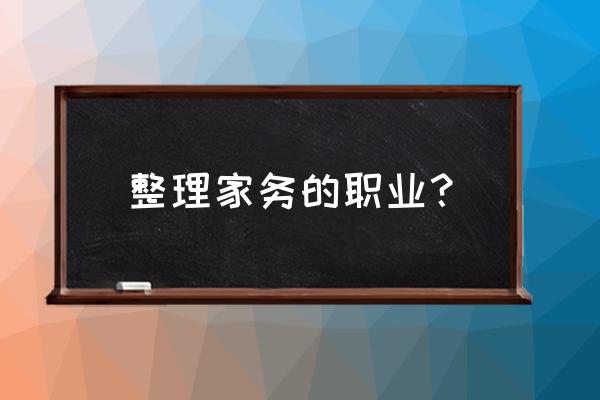 家政服务是什么职业名称 整理家务的职业？