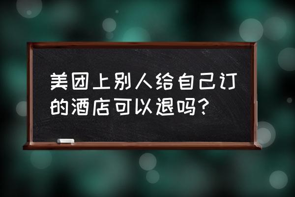 美团订房能提前退吗 美团上别人给自己订的酒店可以退吗？