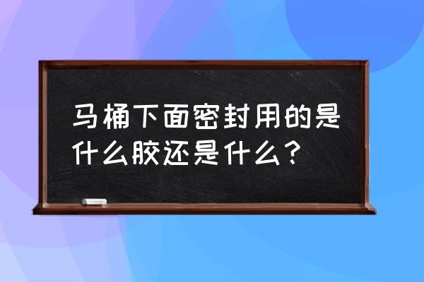 马桶安装用密封胶可以吗 马桶下面密封用的是什么胶还是什么？