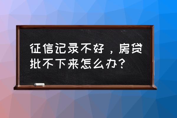 买房征信问题贷款办不下来怎么办 征信记录不好，房贷批不下来怎么办？