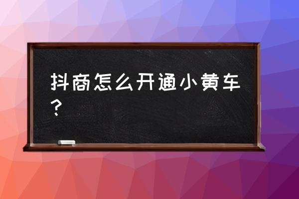 抖音小黄车在哪 抖商怎么开通小黄车？