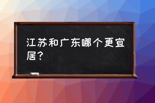 广东气候适合生活吗 江苏和广东哪个更宜居？