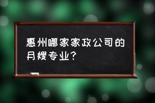 惠州月嫂培训哪个好 惠州哪家家政公司的月嫂专业？