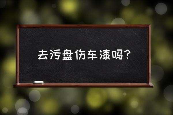 洗车去污泥伤漆面吗 去污盘伤车漆吗？