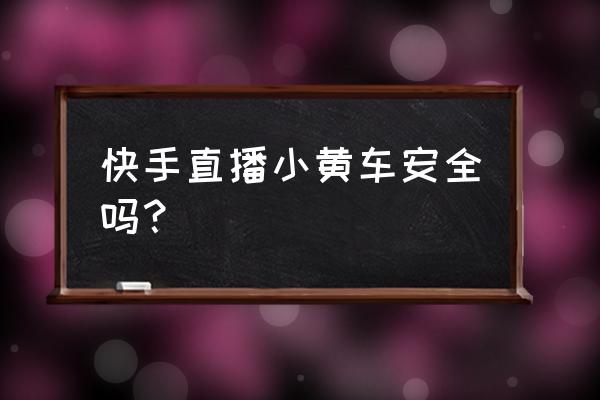 快手的小黄车魔筷星选安全吗 快手直播小黄车安全吗？