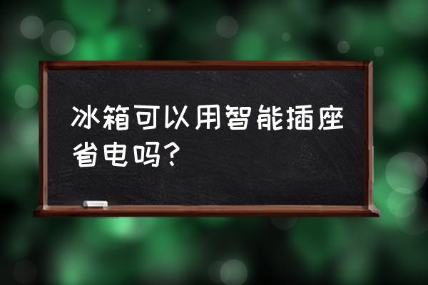 小米智能插座冰箱可以用吗 冰箱可以用智能插座省电吗？