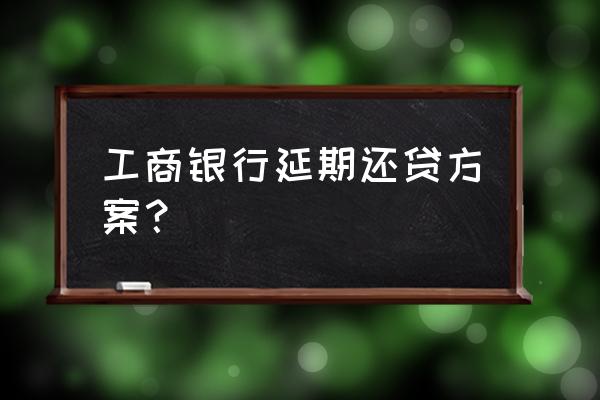 工行信用卡怎么申请延期还款 工商银行延期还贷方案？