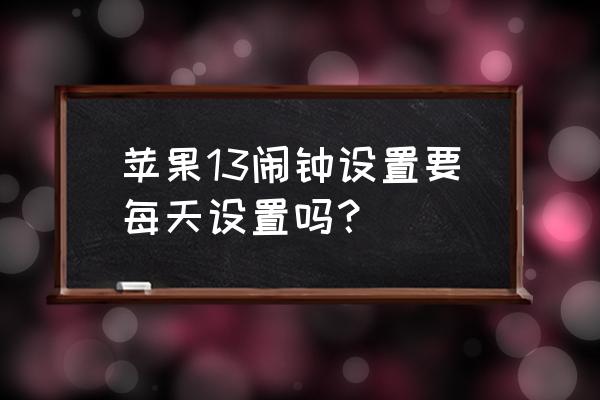 苹果手机的闹钟要每天设置吗 苹果13闹钟设置要每天设置吗？