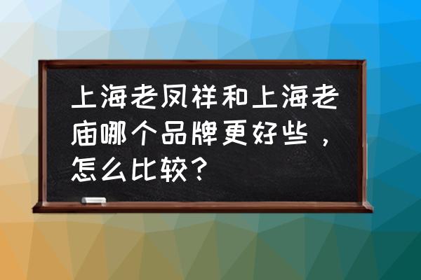 老庙铂金和老凤祥铂金哪种好 上海老凤祥和上海老庙哪个品牌更好些，怎么比较？