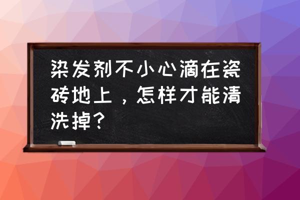 染发剂弄到瓷砖上怎么能清理掉 染发剂不小心滴在瓷砖地上，怎样才能清洗掉？