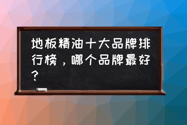 实木地板护理精油什么牌子好 地板精油十大品牌排行榜，哪个品牌最好？