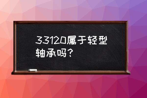 最小的锥形轴承是多大 33120属于轻型轴承吗？