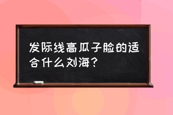 什么刘海适合发际线高的人 发际线高瓜子脸的适合什么刘海？