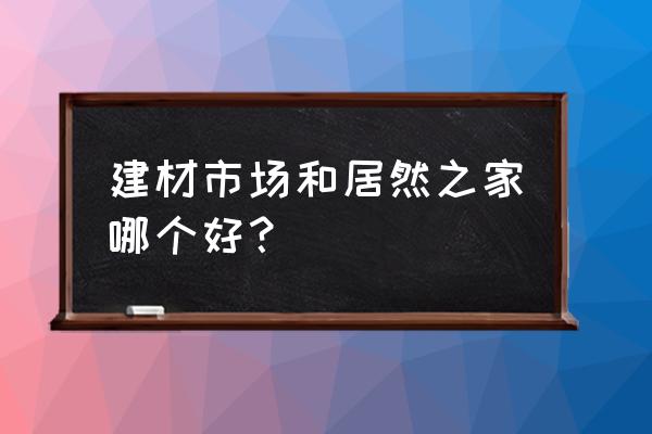 县城居然之家建材生意如何 建材市场和居然之家哪个好？