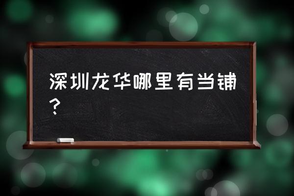 深圳龙华哪有好一点的当铺 深圳龙华哪里有当铺？