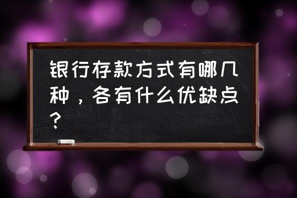 银行有哪几种存款方式 银行存款方式有哪几种，各有什么优缺点？