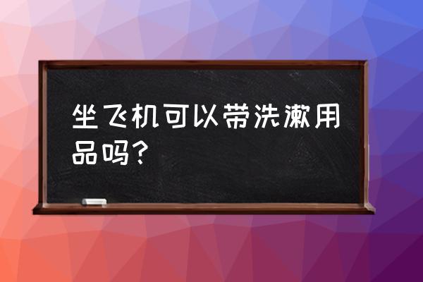 飞机上能带牙刷牙膏毛巾吗 坐飞机可以带洗漱用品吗？