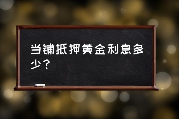 典当收黄金几成 当铺抵押黄金利息多少？