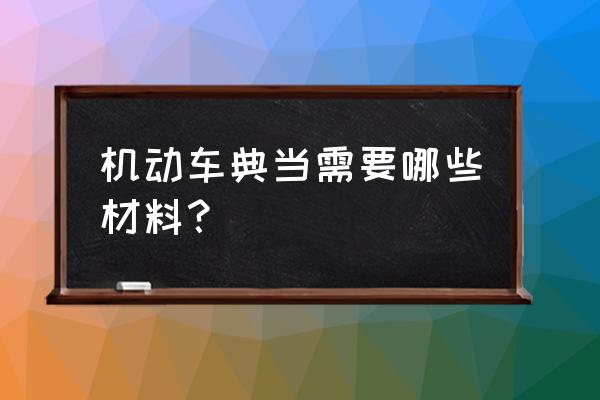 当铺当车子要什么条件 机动车典当需要哪些材料？