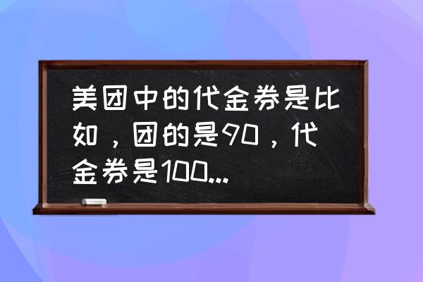 美团代金券可以转给别人吗 美团中的代金券是比如，团的是90，代金券是100，那是我可以花90元吃100元的东西吗？